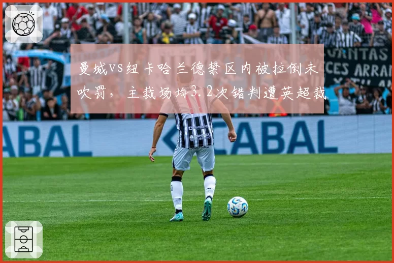 曼城vs纽卡哈兰德禁区内被拉倒未吹罚,主裁场均3.2次错判遭英超裁判公司内部停哨