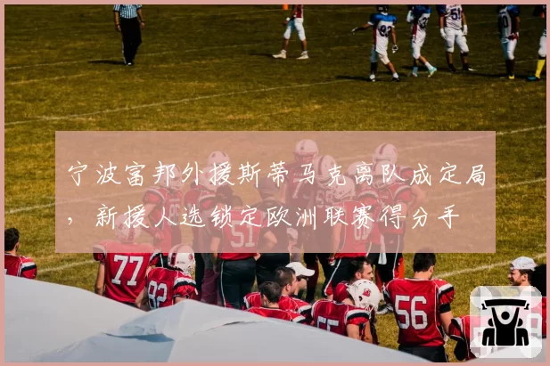 宁波富邦外援斯蒂马克离队成定局，新援人选锁定欧洲联赛得分手