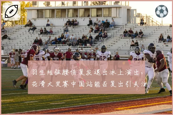 羽生结弦腰伤复发退出冰上演出，花滑大奖赛中国站能否复出引关注？