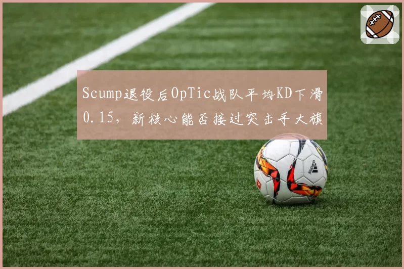 Scump退役后OpTic战队平均KD下滑0.15,新核心能否接过突击手大旗?