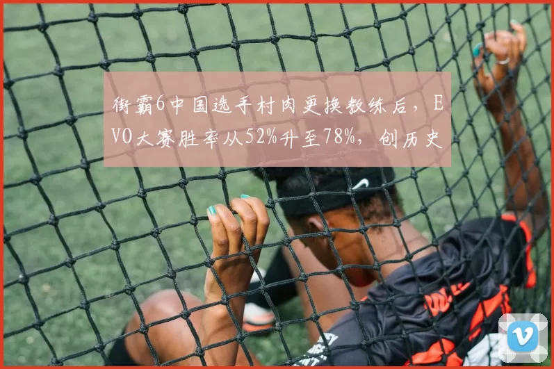 街霸6中国选手村肉更换教练后，EVO大赛胜率从52%升至78%，创历史最佳