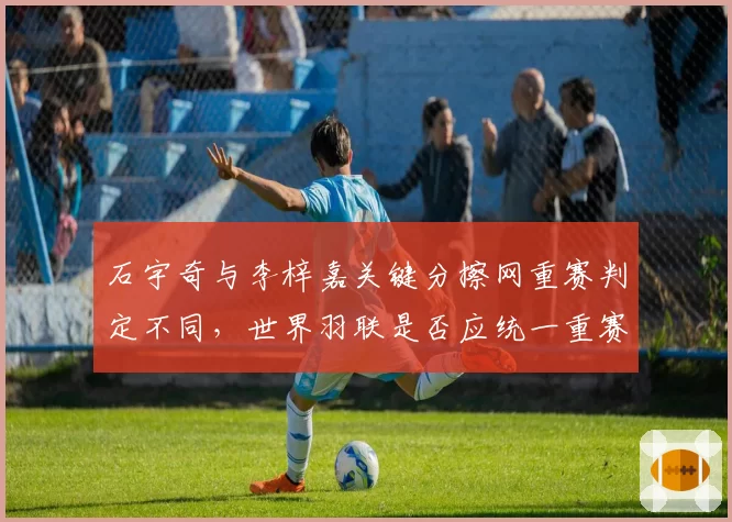 石宇奇与李梓嘉关键分擦网重赛判定不同,世界羽联是否应统一重赛规则?