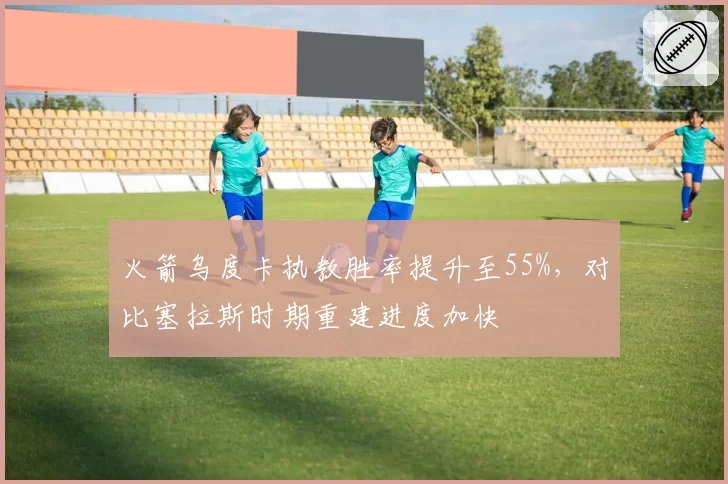 火箭乌度卡执教胜率提升至55%,对比塞拉斯时期重建进度加快