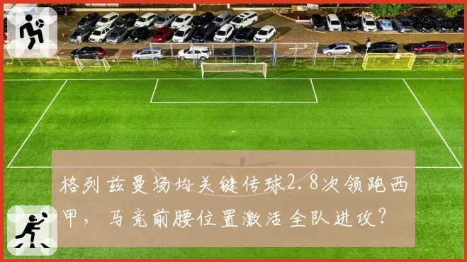 格列兹曼场均关键传球2.8次领跑西甲,马竞前腰位置激活全队进攻?