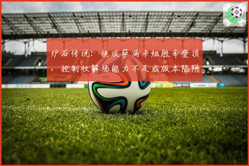 炉石传说:快攻萨满卡组胜率登顶,控制牧解场能力不足成版本陷阱