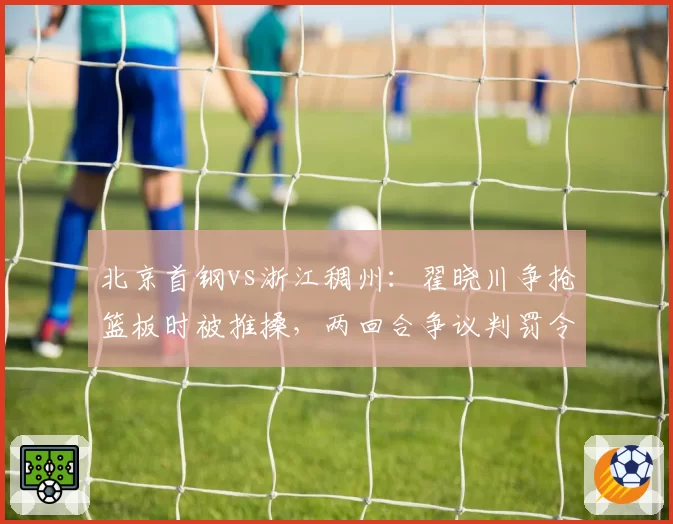 北京首钢vs浙江稠州:翟晓川争抢篮板时被推搡,两回合争议判罚令首钢队暂停抗议