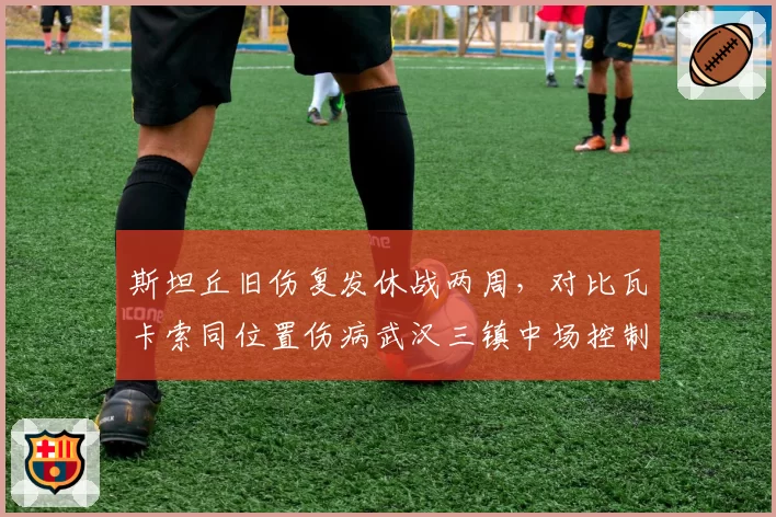斯坦丘旧伤复发休战两周,对比瓦卡索同位置伤病武汉三镇中场控制力下降?