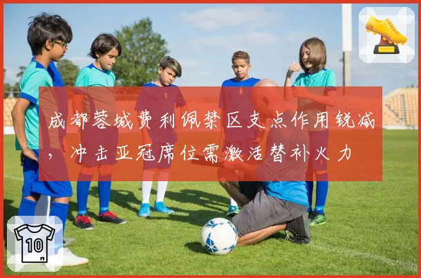 成都蓉城费利佩禁区支点作用锐减,冲击亚冠席位需激活替补火力