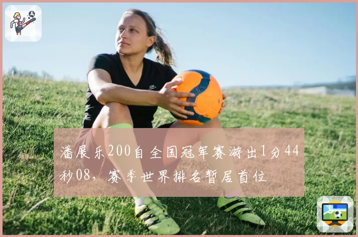 潘展乐200自全国冠军赛游出1分44秒08,赛季世界排名暂居首位