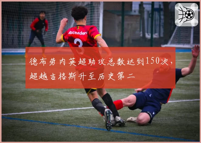 德布劳内英超助攻总数达到150次,超越吉格斯升至历史第二