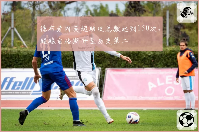 德布劳内英超助攻总数达到150次,超越吉格斯升至历史第二