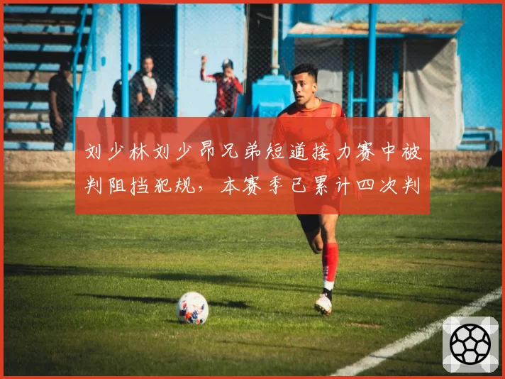 刘少林刘少昂兄弟短道接力赛中被判阻挡犯规,本赛季已累计四次判罚争议