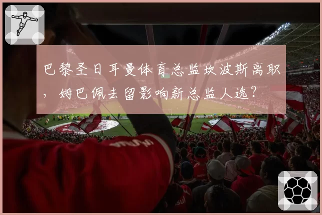 巴黎圣日耳曼体育总监坎波斯离职,姆巴佩去留影响新总监人选?