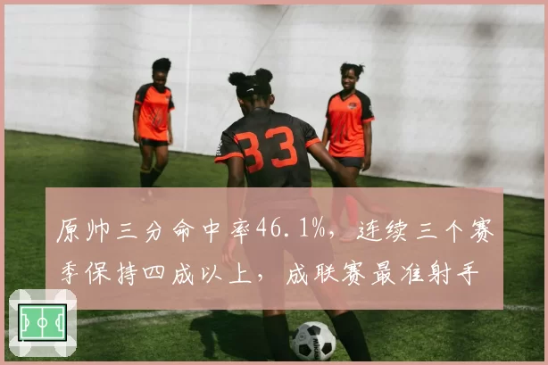 原帅三分命中率46.1%,连续三个赛季保持四成以上,成联赛最准射手