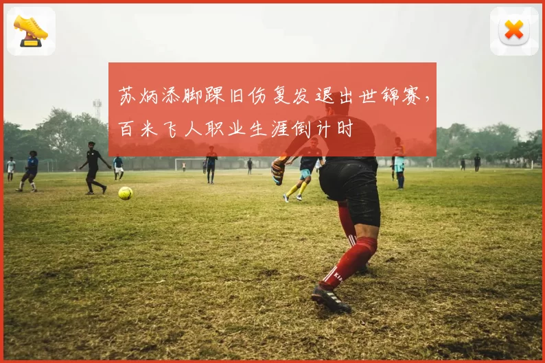 苏炳添脚踝旧伤复发退出世锦赛，百米飞人职业生涯倒计时
