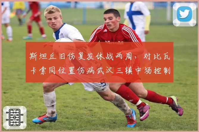 斯坦丘旧伤复发休战两周,对比瓦卡索同位置伤病武汉三镇中场控制力下降?