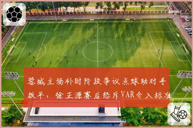 蓉城主场补时阶段争议点球助对手扳平,徐正源赛后怒斥VAR介入标准模糊