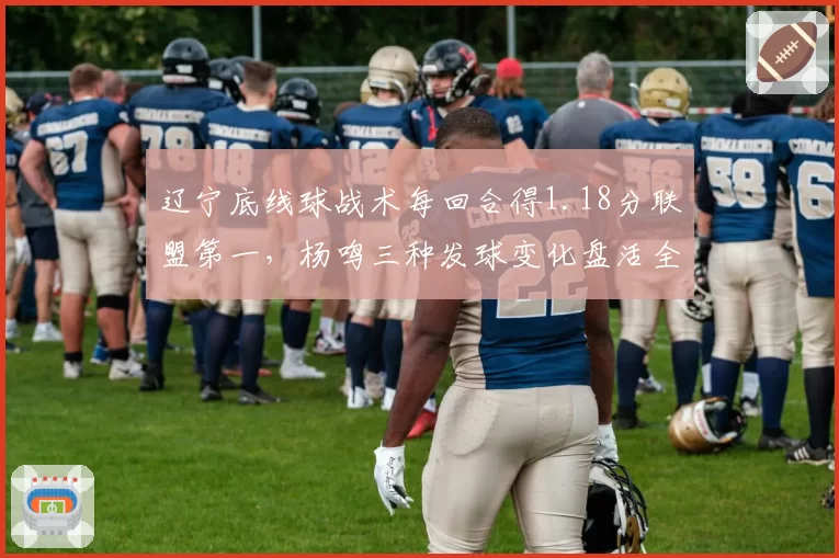 辽宁底线球战术每回合得1.18分联盟第一,杨鸣三种发球变化盘活全队