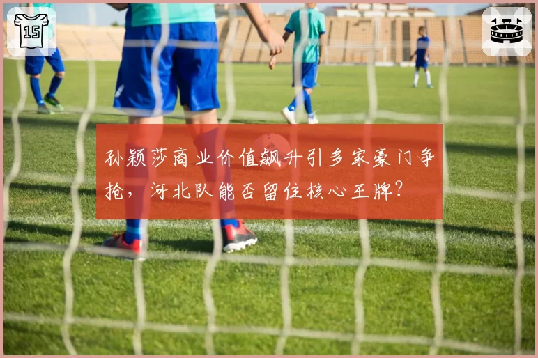 孙颖莎商业价值飙升引多家豪门争抢，河北队能否留住核心王牌？