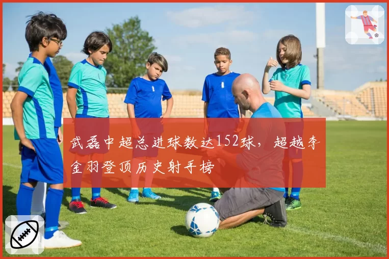 武磊中超总进球数达152球,超越李金羽登顶历史射手榜