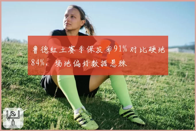 鲁德红土赛季保发率91% 对比硬地84%,场地偏好数据悬殊