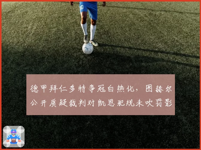 德甲拜仁多特争冠白热化，图赫尔公开质疑裁判对凯恩犯规未吹罚影响争冠走势