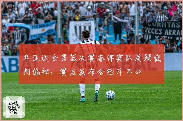 年亚运会男篮决赛菲律宾队质疑裁判偏袒,赛后发布会怒斥不公