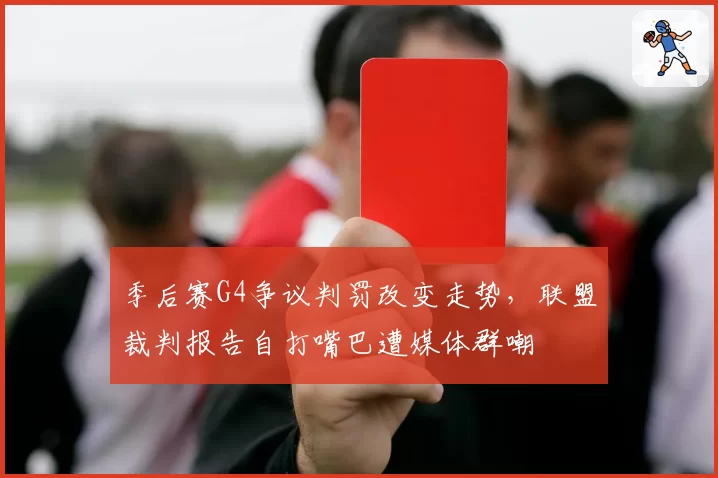 季后赛G4争议判罚改变走势,联盟裁判报告自打嘴巴遭媒体群嘲