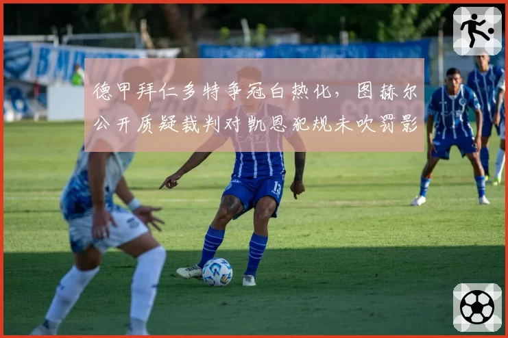 德甲拜仁多特争冠白热化，图赫尔公开质疑裁判对凯恩犯规未吹罚影响争冠走势