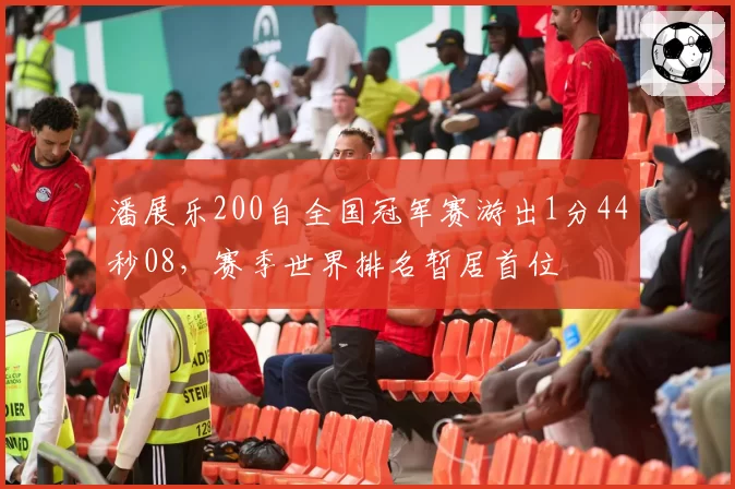 潘展乐200自全国冠军赛游出1分44秒08,赛季世界排名暂居首位