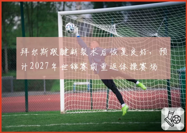 拜尔斯跟腱断裂术后恢复良好,预计2027年世锦赛前重返体操赛场