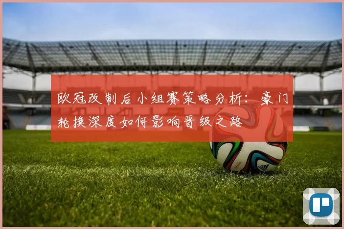 欧冠改制后小组赛策略分析：豪门轮换深度如何影响晋级之路