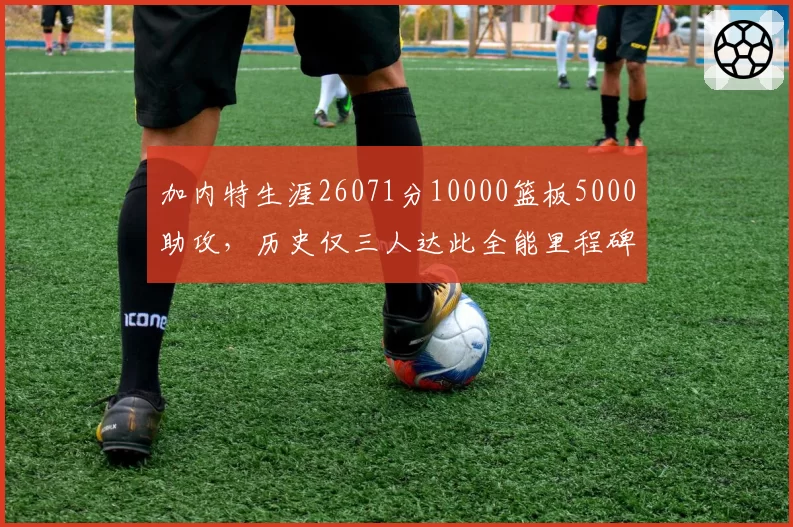 加内特生涯26071分10000篮板5000助攻,历史仅三人达此全能里程碑__br_