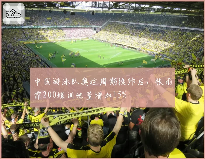 中国游泳队奥运周期换帅后，张雨霏200蝶训练量增加15%