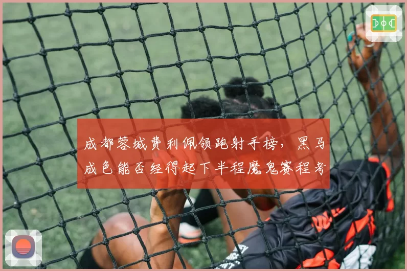 成都蓉城费利佩领跑射手榜，黑马成色能否经得起下半程魔鬼赛程考验？