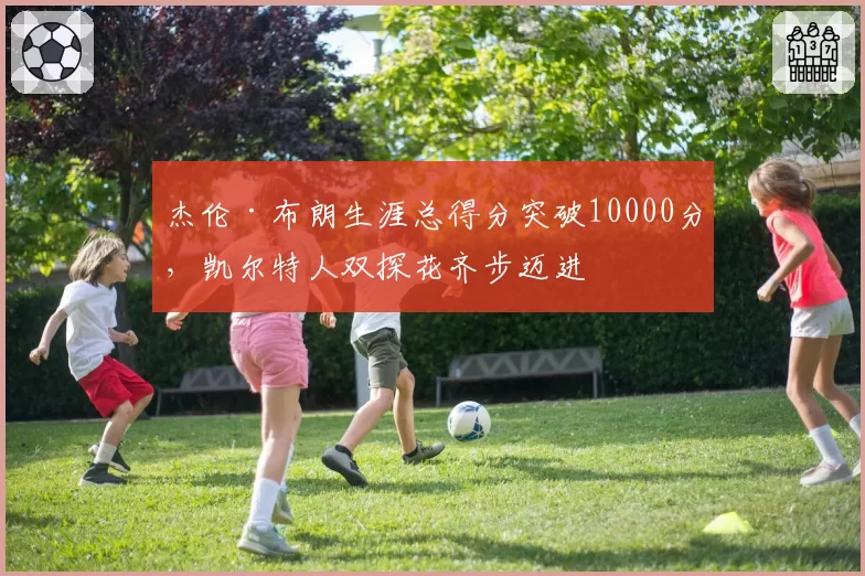杰伦·布朗生涯总得分突破10000分,凯尔特人双探花齐步迈进