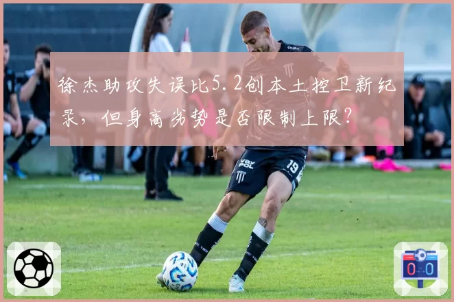徐杰助攻失误比5.2创本土控卫新纪录，但身高劣势是否限制上限？