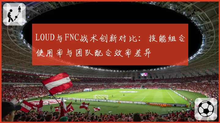 LOUD与FNC战术创新对比:技能组合使用率与团队配合效率差异