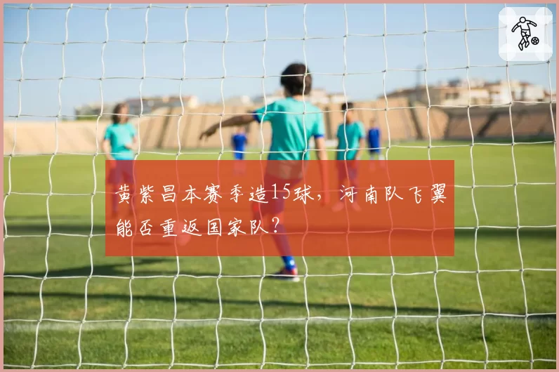 黄紫昌本赛季造15球,河南队飞翼能否重返国家队?