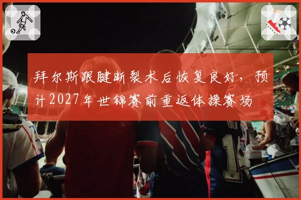 拜尔斯跟腱断裂术后恢复良好,预计2027年世锦赛前重返体操赛场