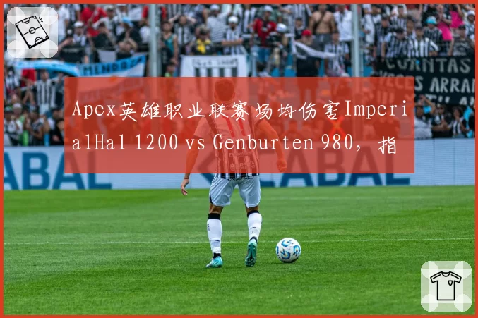 Apex英雄职业联赛场均伤害ImperialHal 1200 vs Genburten 980，指挥与突击数据对比