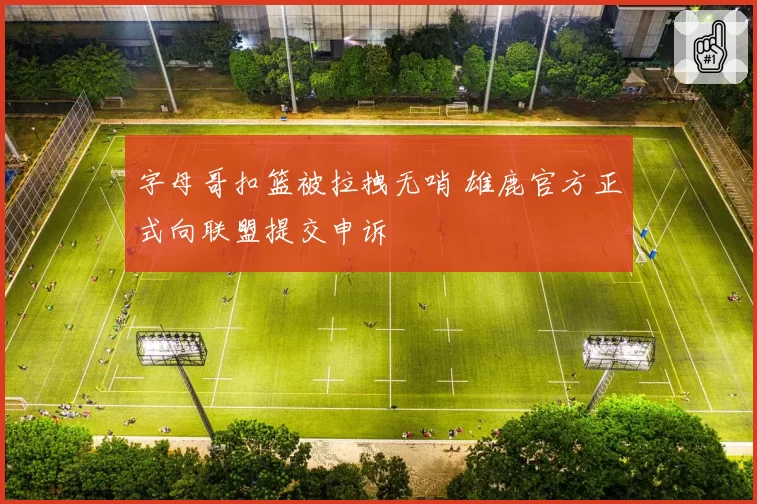 字母哥扣篮被拉拽无哨 雄鹿官方正式向联盟提交申诉