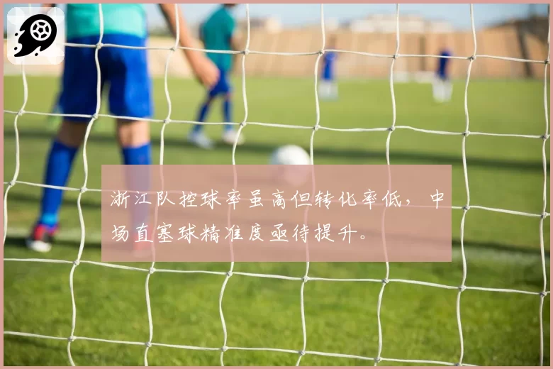 浙江队控球率虽高但转化率低，中场直塞球精准度亟待提升。